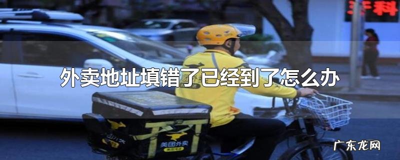 外卖地址填错了已经到了怎么办