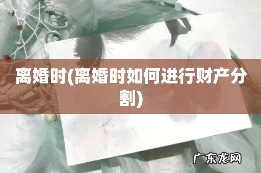 离婚时如何进行财产分割 离婚时