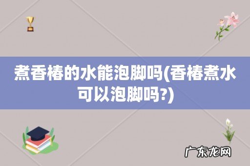 香椿煮水可以泡脚吗? 煮香椿的水能泡脚吗