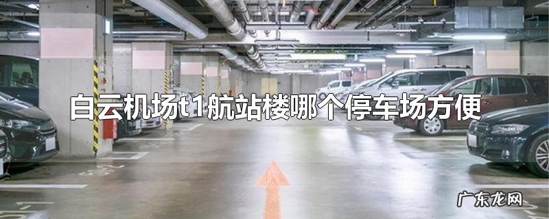 白云机场t1航站楼哪个停车场方便