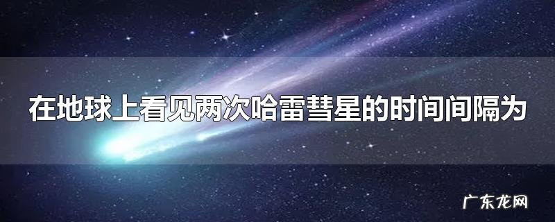 在地球上看见两次哈雷彗星的时间间隔为