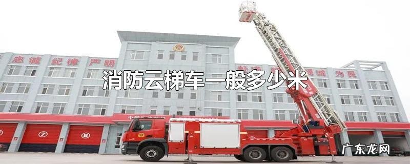 消防云梯车一般多少米