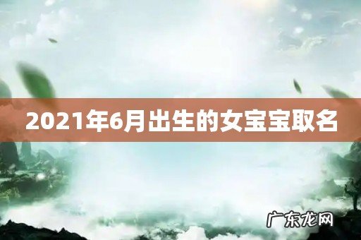 2021年6月出生的女宝宝取名