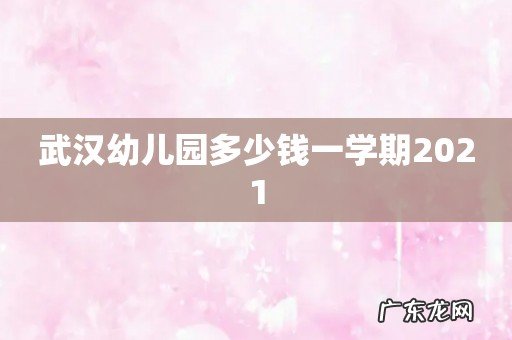 武汉幼儿园多少钱一学期2021