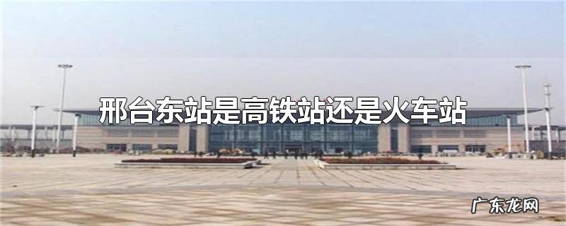 邢台东站是高铁站还是火车站