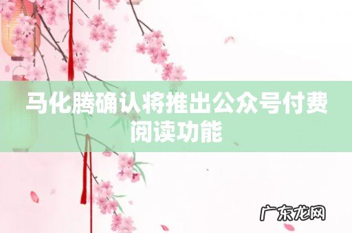 马化腾确认将推出公众号付费阅读功能