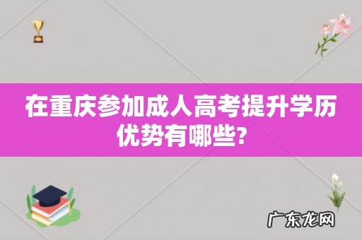 在重庆参加成人高考提升学历优势有哪些?