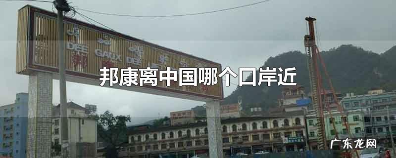邦康离中国哪个口岸近