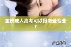 重庆成人高考可以报哪些专业?