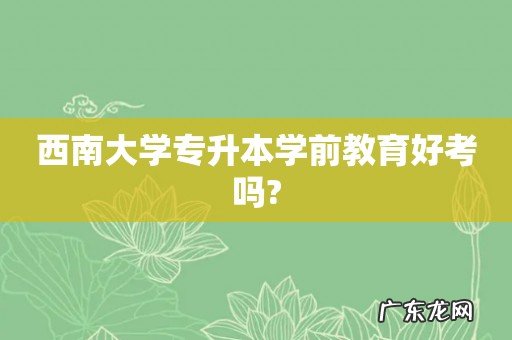 西南大学专升本学前教育好考吗?
