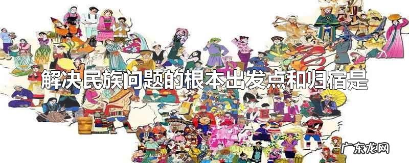 解决民族问题的根本出发点和归宿是