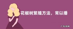 花椒树繁殖方法，常以播种繁殖为主