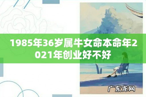 1985年36岁属牛女命本命年2021年创业好不好