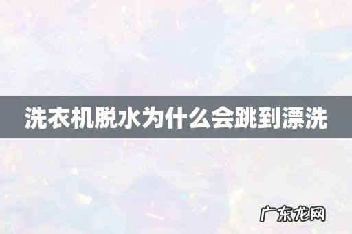 洗衣机脱水为什么会跳到漂洗