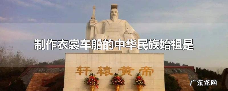 制作衣裳车船的中华民族始祖是