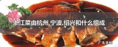 浙江菜由杭州,宁波,绍兴和什么组成