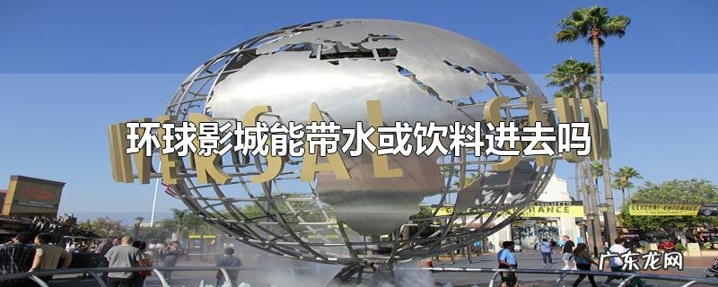 环球影城能带水或饮料进去吗