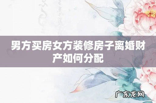 男方买房女方装修房子离婚财产如何分配