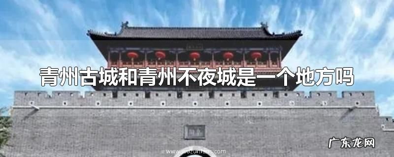 青州古城和青州不夜城是一个地方吗