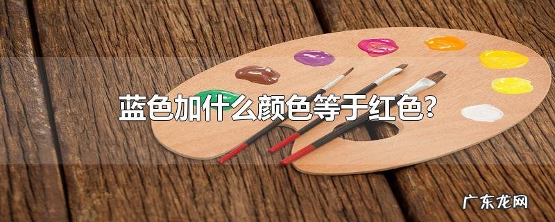蓝色加什么颜色等于红色?