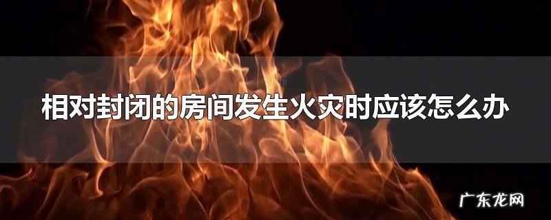 相对封闭的房间发生火灾时应该怎么办