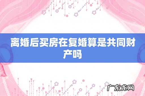 离婚后买房在复婚算是共同财产吗