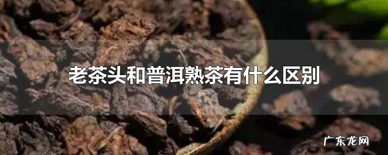 老茶头和普洱熟茶有什么区别
