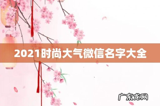 2021时尚大气微信名字大全