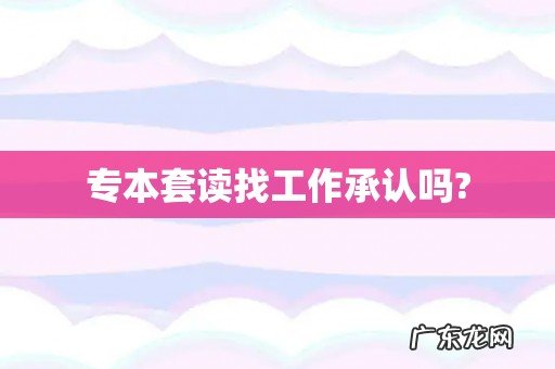 专本套读找工作承认吗?