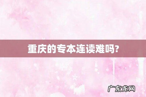 重庆的专本连读难吗?