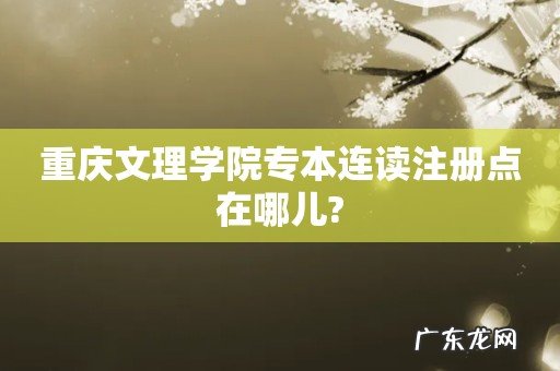重庆文理学院专本连读注册点在哪儿?