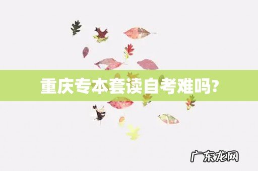 重庆专本套读自考难吗?
