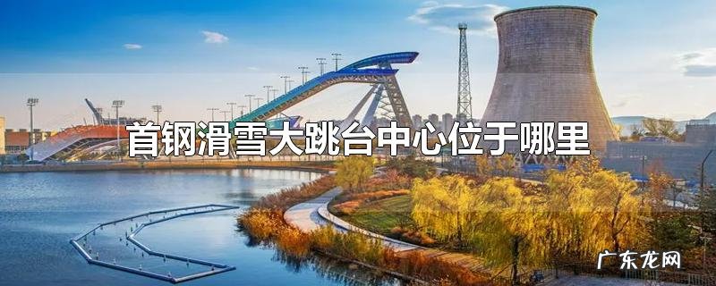 首钢滑雪大跳台中心位于哪里