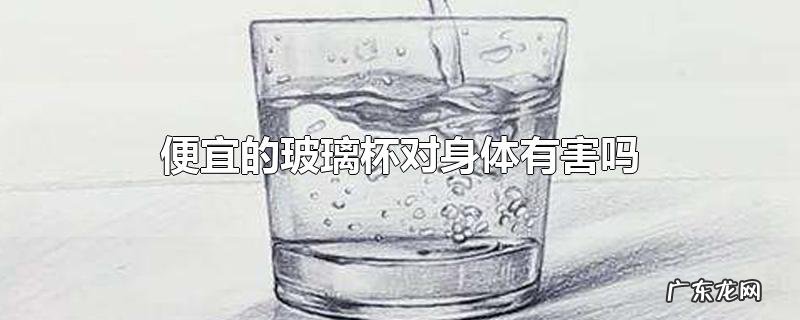 便宜的玻璃杯对身体有害吗