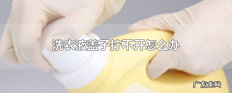 洗衣液盖子拧不开怎么办