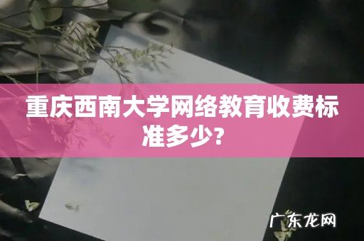 重庆西南大学网络教育收费标准多少?