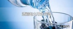 酒精起火用水行吗
