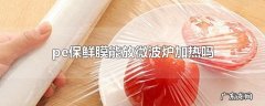 pe保鲜膜能放微波炉加热吗