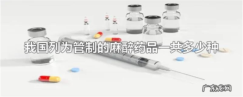 我国列为管制的麻醉药品一共多少种