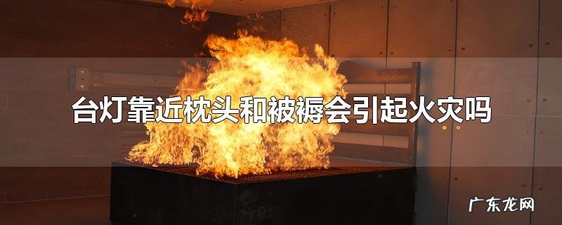 台灯靠近枕头和被褥会引起火灾吗