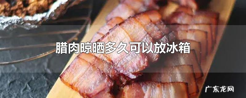 腊肉晾晒多久可以放冰箱