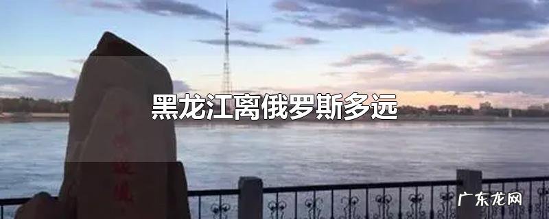 黑龙江离俄罗斯多远