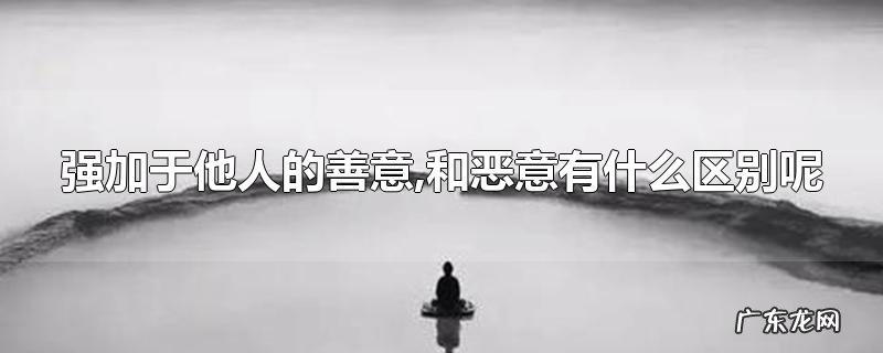 强加于他人的善意,和恶意有什么区别呢