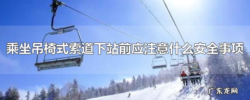 乘坐吊椅式索道下站前应注意什么安全事项