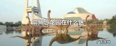常州恐龙园在什么区
