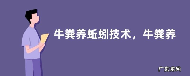 牛粪养蚯蚓技术,牛粪养蚯蚓的优势