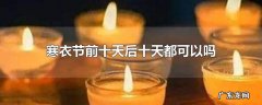寒衣节前十天后十天都可以吗