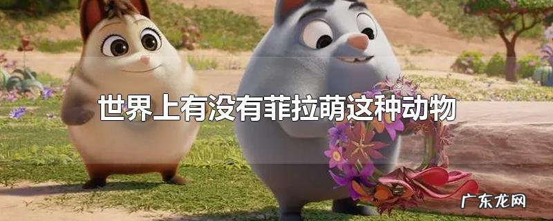 世界上有没有菲拉萌这种动物