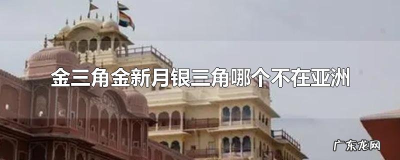 金三角金新月银三角哪个不在亚洲