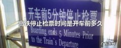 高铁停止检票时间是开车前多久